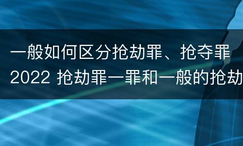 一般如何区分抢劫罪、抢夺罪2022 抢劫罪一罪和一般的抢劫罪