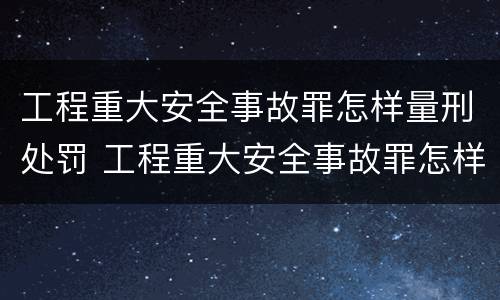 工程重大安全事故罪怎样量刑处罚 工程重大安全事故罪怎样量刑处罚的