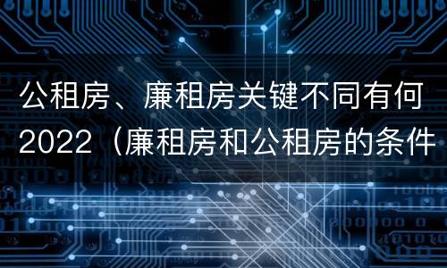 公租房、廉租房关键不同有何2022（廉租房和公租房的条件）