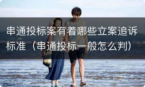 串通投标案有着哪些立案追诉标准（串通投标一般怎么判）