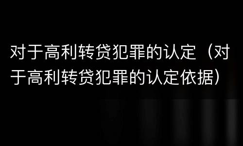 对于高利转贷犯罪的认定（对于高利转贷犯罪的认定依据）