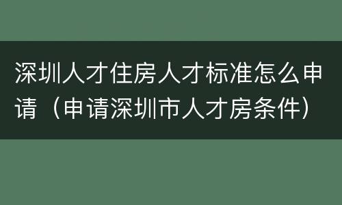 深圳人才住房人才标准怎么申请（申请深圳市人才房条件）