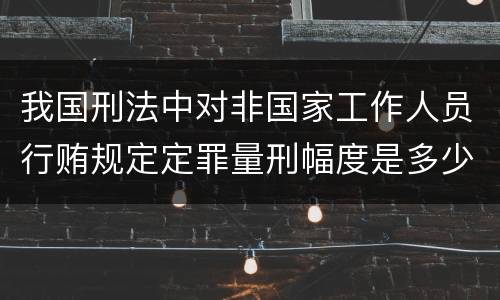 我国刑法中对非国家工作人员行贿规定定罪量刑幅度是多少