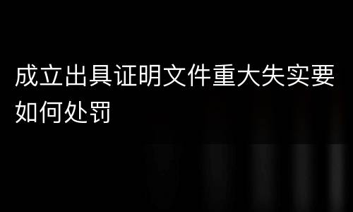 成立出具证明文件重大失实要如何处罚
