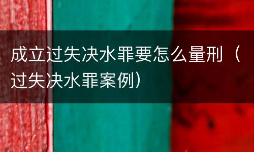 成立过失决水罪要怎么量刑（过失决水罪案例）