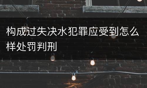 构成过失决水犯罪应受到怎么样处罚判刑