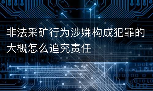 非法采矿行为涉嫌构成犯罪的大概怎么追究责任