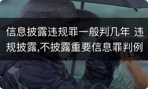 信息披露违规罪一般判几年 违规披露,不披露重要信息罪判例