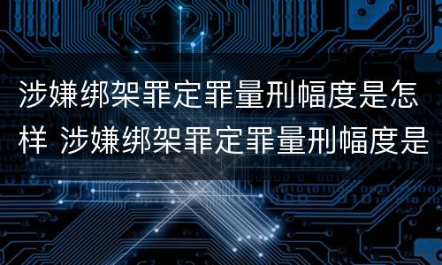 涉嫌绑架罪定罪量刑幅度是怎样 涉嫌绑架罪定罪量刑幅度是怎样的