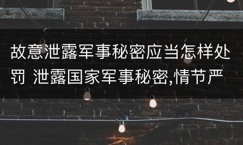 故意泄露军事秘密应当怎样处罚 泄露国家军事秘密,情节严重的,依照刑法
