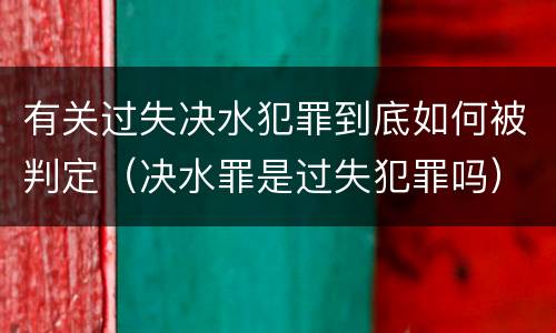 有关过失决水犯罪到底如何被判定（决水罪是过失犯罪吗）