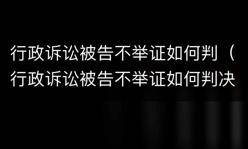 行政诉讼被告不举证如何判（行政诉讼被告不举证如何判决）