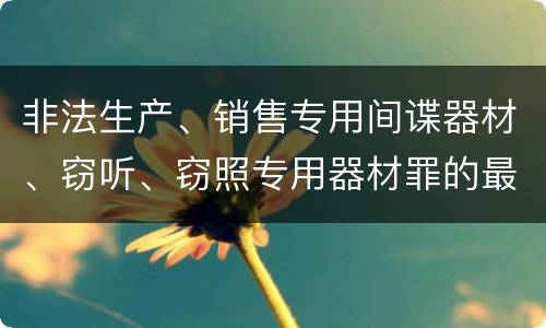 非法生产、销售专用间谍器材、窃听、窃照专用器材罪的最新处罚标准是什么