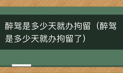 醉驾是多少天就办拘留（醉驾是多少天就办拘留了）