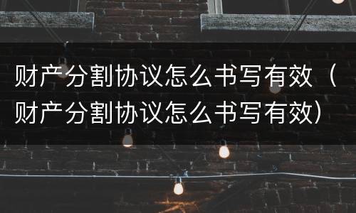 财产分割协议怎么书写有效（财产分割协议怎么书写有效）