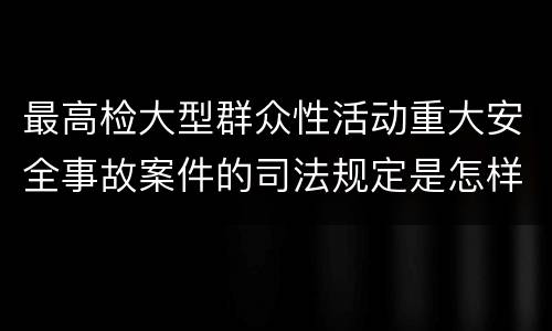 最高检大型群众性活动重大安全事故案件的司法规定是怎样的