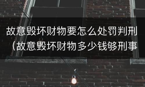 故意毁坏财物要怎么处罚判刑（故意毁坏财物多少钱够刑事）