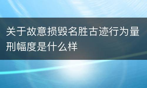 关于故意损毁名胜古迹行为量刑幅度是什么样