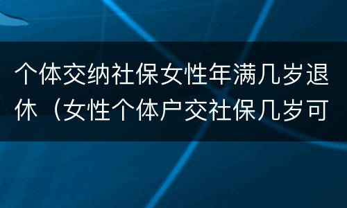 个体交纳社保女性年满几岁退休（女性个体户交社保几岁可以退休）