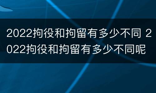 2022拘役和拘留有多少不同 2022拘役和拘留有多少不同呢