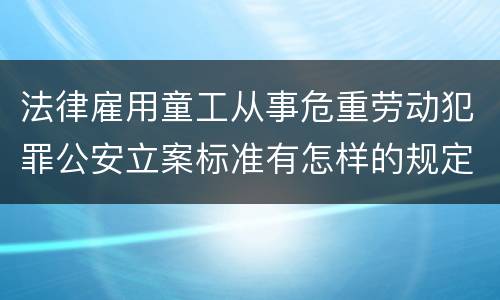 法律雇用童工从事危重劳动犯罪公安立案标准有怎样的规定