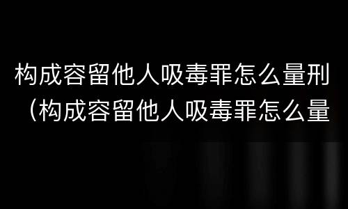 构成容留他人吸毒罪怎么量刑（构成容留他人吸毒罪怎么量刑标准）