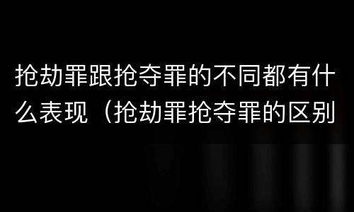 抢劫罪跟抢夺罪的不同都有什么表现（抢劫罪抢夺罪的区别）