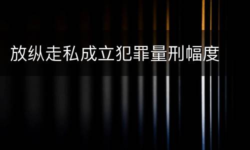 放纵走私成立犯罪量刑幅度
