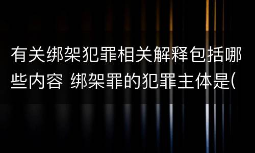 有关绑架犯罪相关解释包括哪些内容 绑架罪的犯罪主体是(