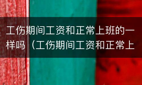 工伤期间工资和正常上班的一样吗（工伤期间工资和正常上班的一样吗怎么算）