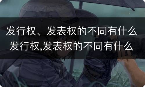 发行权、发表权的不同有什么 发行权,发表权的不同有什么影响