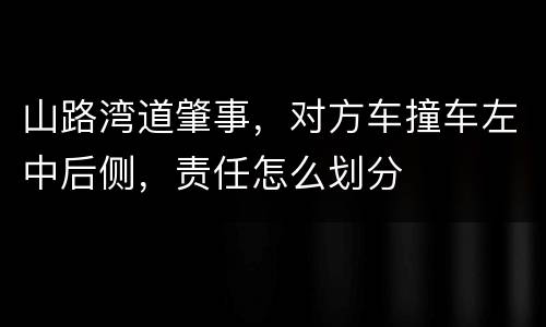 山路湾道肇事，对方车撞车左中后侧，责任怎么划分