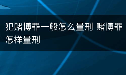 犯赌博罪一般怎么量刑 赌博罪怎样量刑