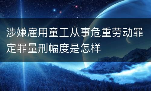 涉嫌雇用童工从事危重劳动罪定罪量刑幅度是怎样