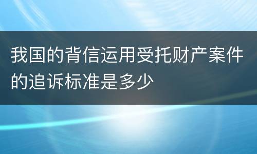 我国的背信运用受托财产案件的追诉标准是多少