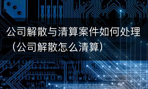 公司解散与清算案件如何处理（公司解散怎么清算）