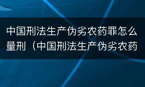 中国刑法生产伪劣农药罪怎么量刑（中国刑法生产伪劣农药罪怎么量刑的）