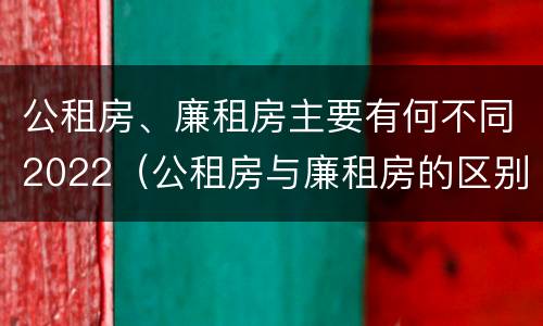 公租房、廉租房主要有何不同2022（公租房与廉租房的区别都在此,别再搞错了!）