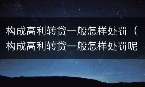 构成高利转贷一般怎样处罚(构成高利转贷一般怎样处罚呢)
