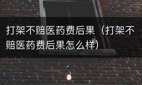 打架不赔医药费后果（打架不赔医药费后果怎么样）