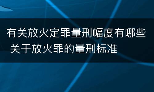 有关放火定罪量刑幅度有哪些 关于放火罪的量刑标准