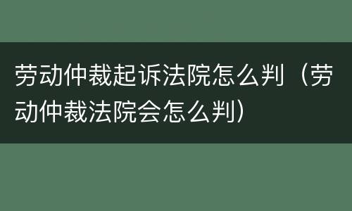 劳动仲裁起诉法院怎么判（劳动仲裁法院会怎么判）