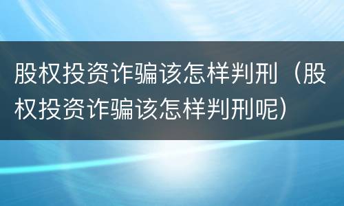 股权投资诈骗该怎样判刑（股权投资诈骗该怎样判刑呢）