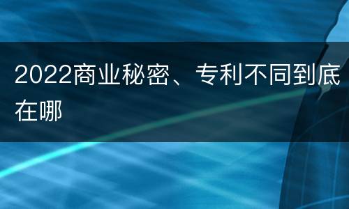 2022商业秘密、专利不同到底在哪