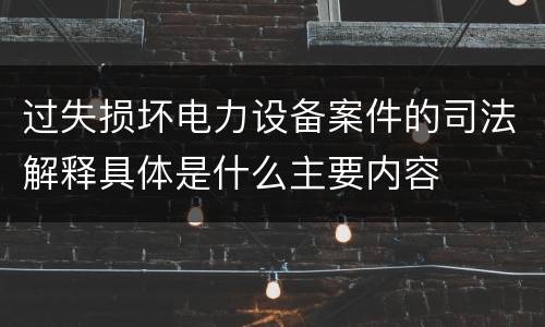 过失损坏电力设备案件的司法解释具体是什么主要内容