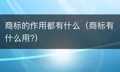 商标的作用都有什么（商标有什么用?）