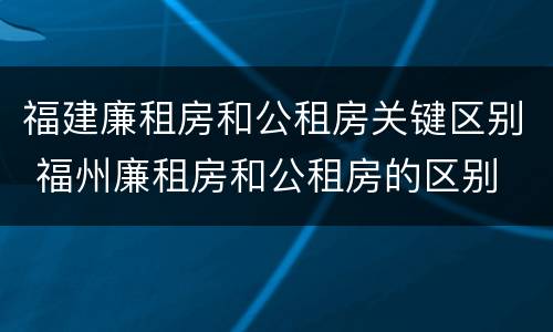 福建廉租房和公租房关键区别 福州廉租房和公租房的区别