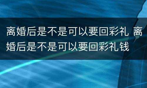 离婚后是不是可以要回彩礼 离婚后是不是可以要回彩礼钱