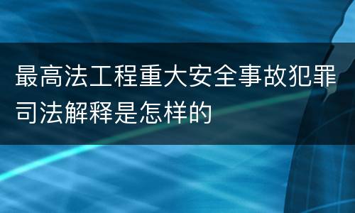最高法工程重大安全事故犯罪司法解释是怎样的