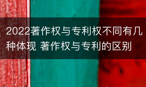 2022著作权与专利权不同有几种体现 著作权与专利的区别